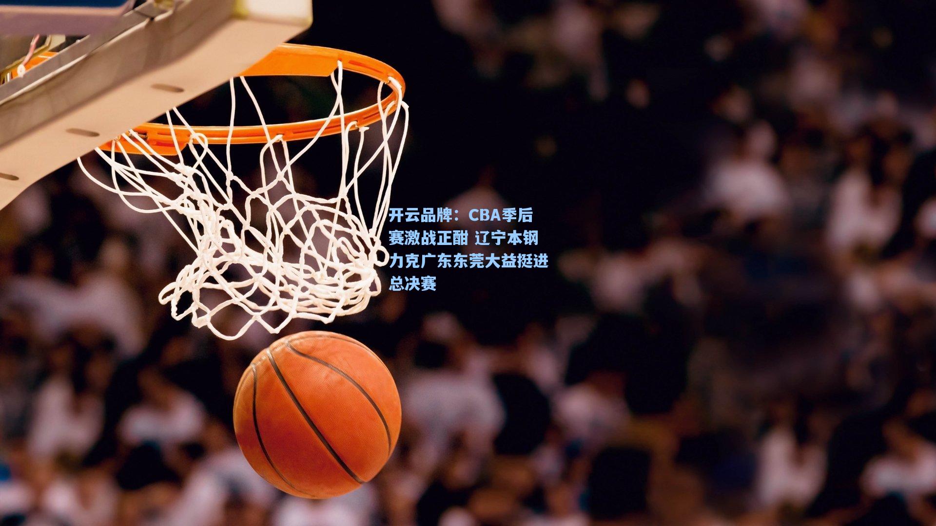 CBA季后赛激战正酣 辽宁本钢力克广东东莞大益挺进总决赛