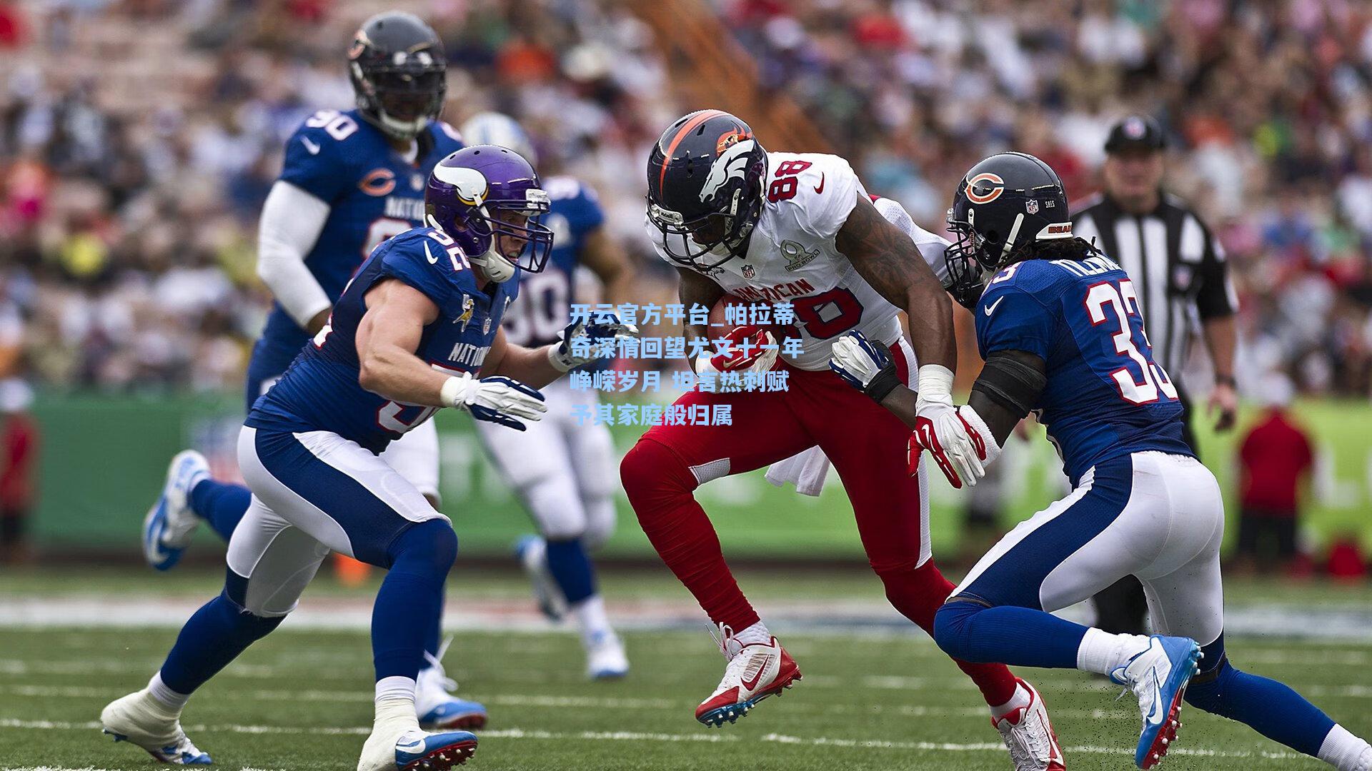 开云官方平台_帕拉蒂奇深情回望尤文十一年峥嵘岁月 坦言热刺赋予其家庭般归属