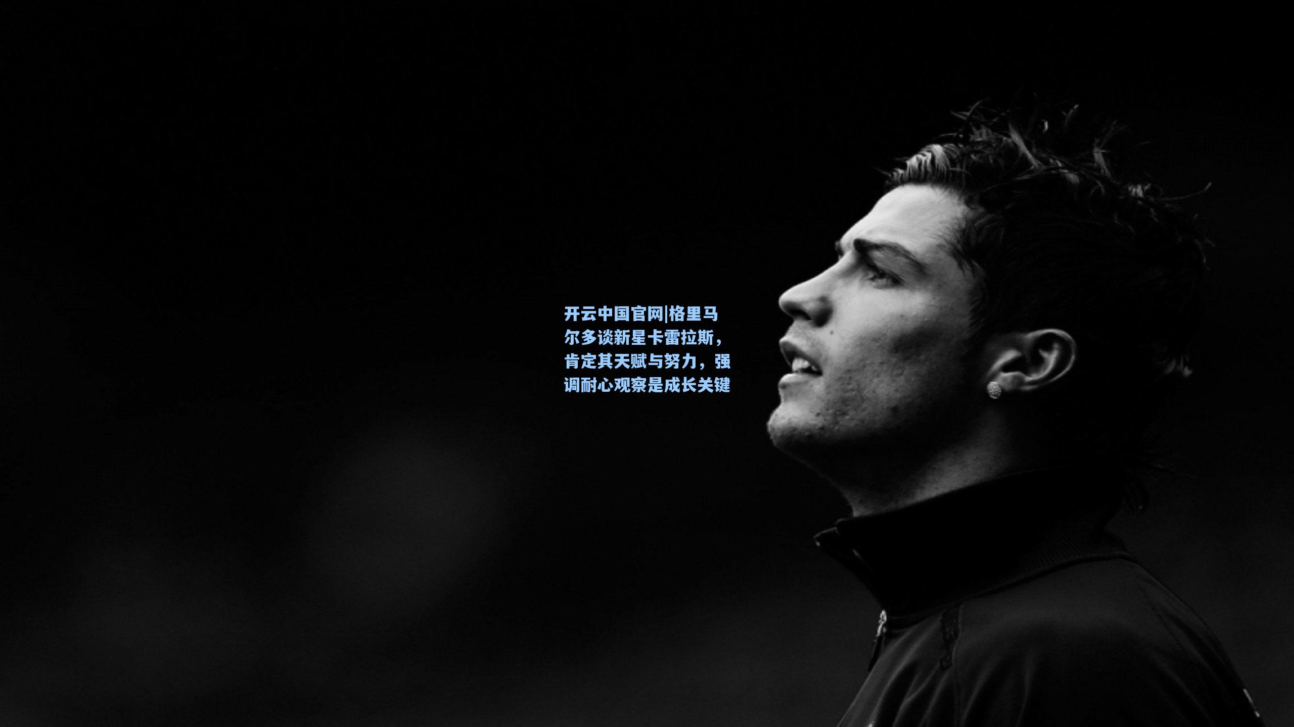 格里马尔多谈新星卡雷拉斯，肯定其天赋与努力，强调耐心观察是成长关键