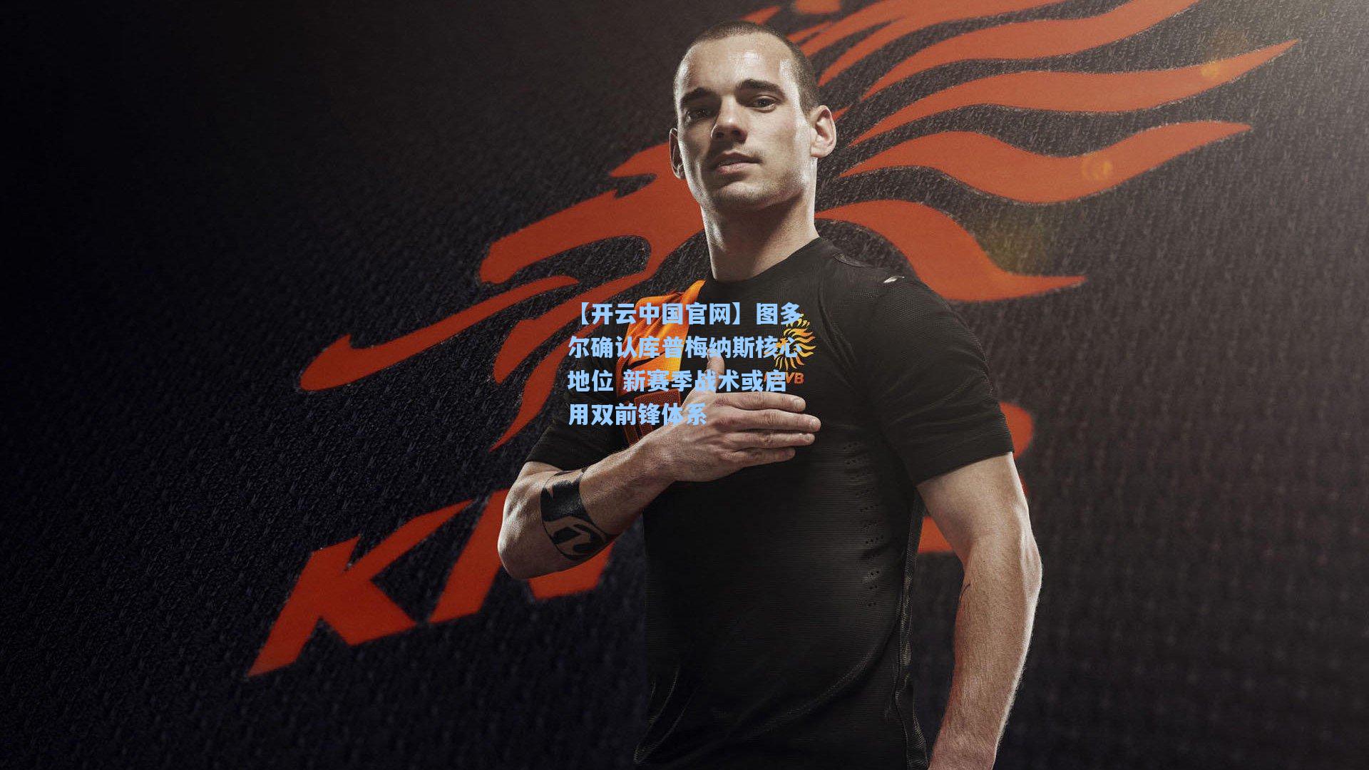 【开云中国官网】图多尔确认库普梅纳斯核心地位 新赛季战术或启用双前锋体系