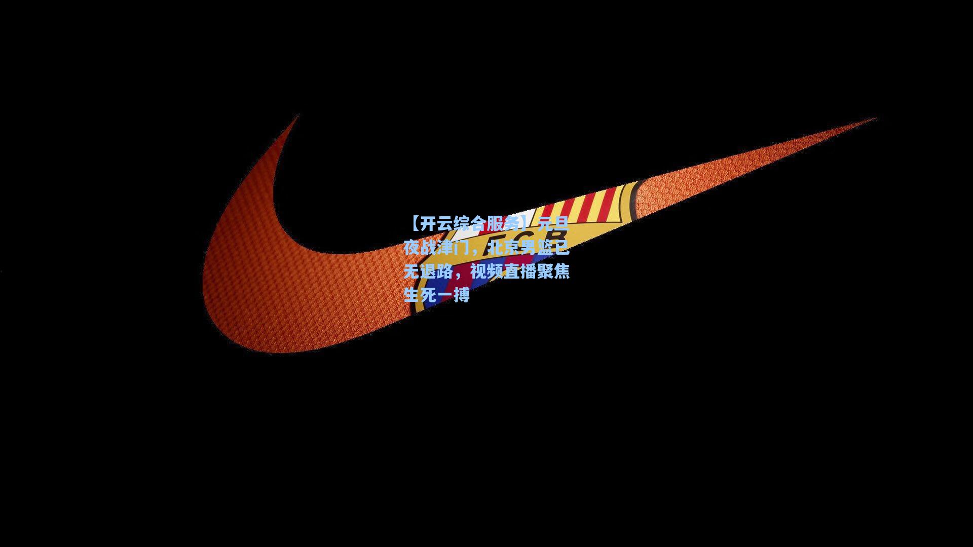 【开云综合服务】元旦夜战津门，北京男篮已无退路，视频直播聚焦生死一搏