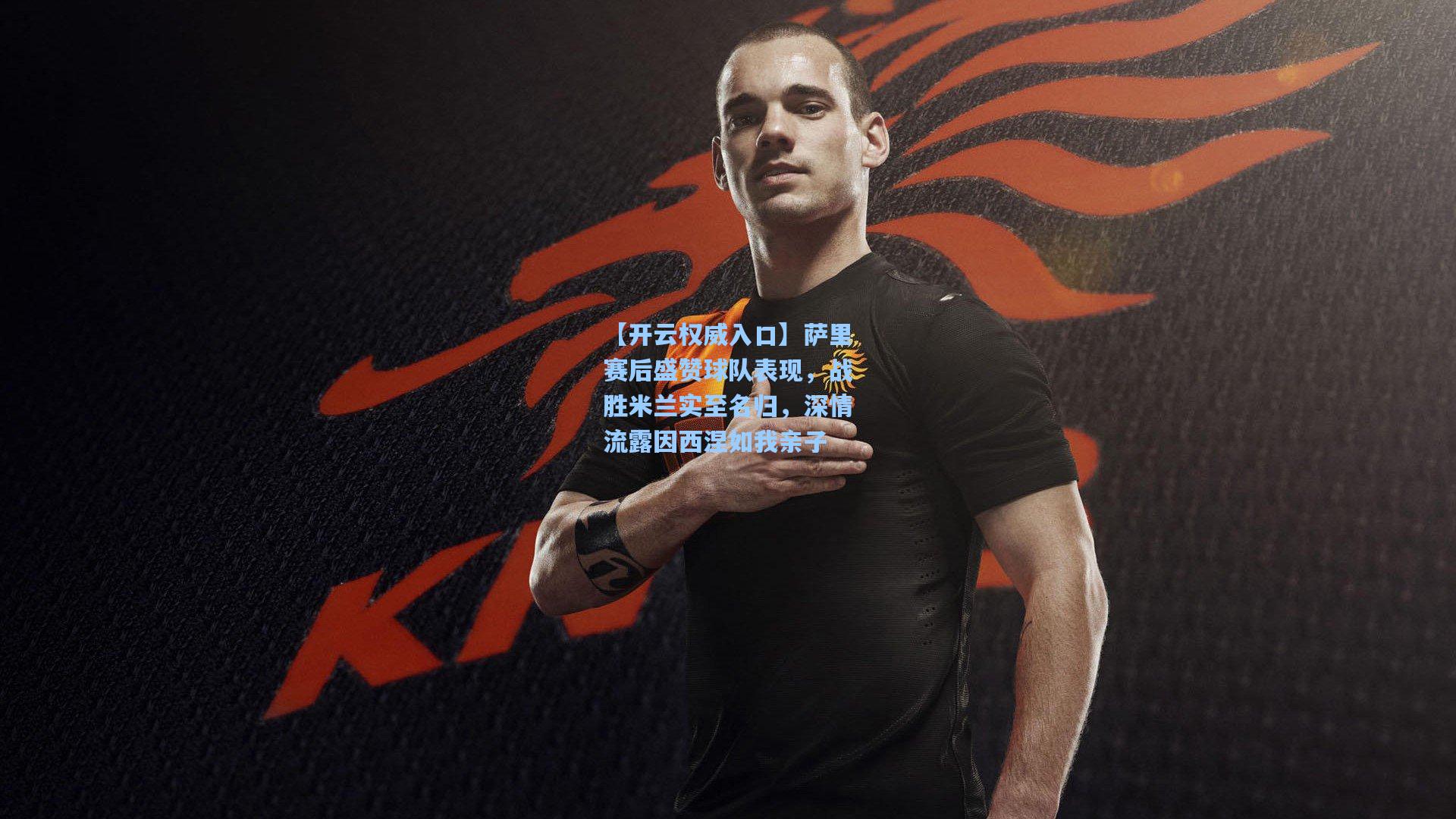 【开云权威入口】萨里赛后盛赞球队表现，战胜米兰实至名归，深情流露因西涅如我亲子