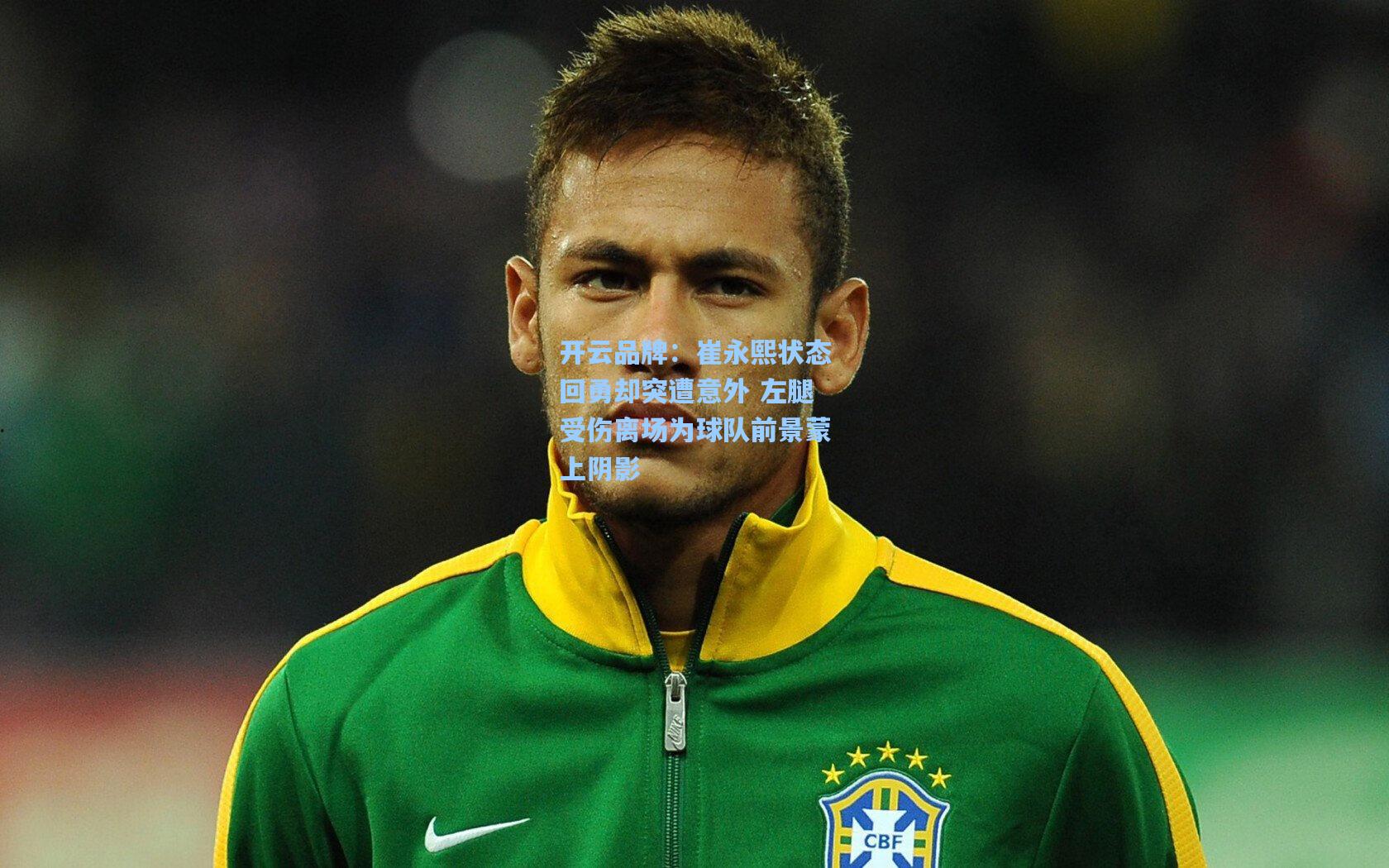 开云品牌：崔永熙状态回勇却突遭意外 左腿受伤离场为球队前景蒙上阴影