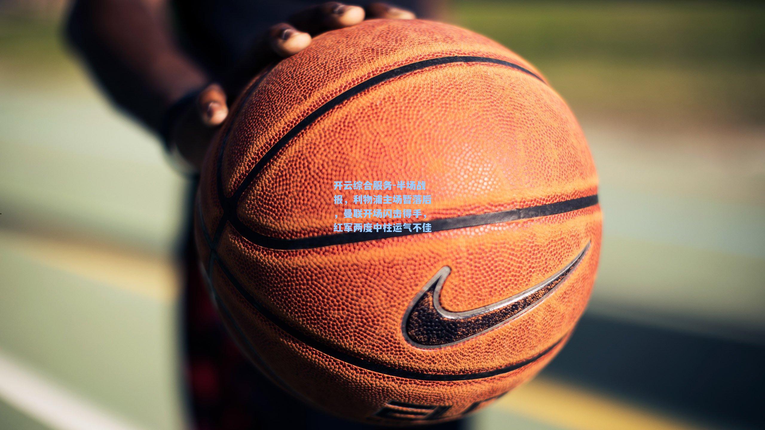 开云综合服务-半场战报，利物浦主场暂落后，曼联开场闪击得手，红军两度中柱运气不佳