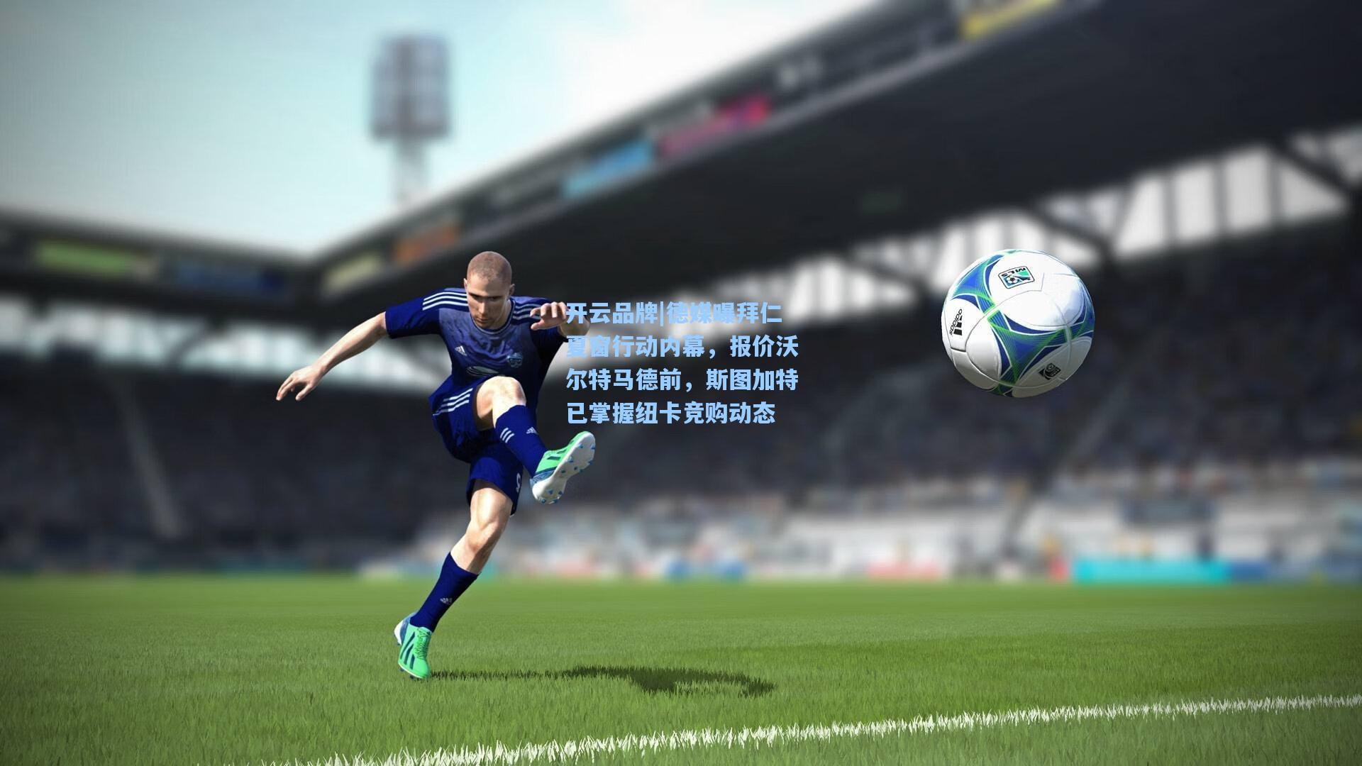 开云品牌|德媒曝拜仁夏窗行动内幕，报价沃尔特马德前，斯图加特已掌握纽卡竞购动态