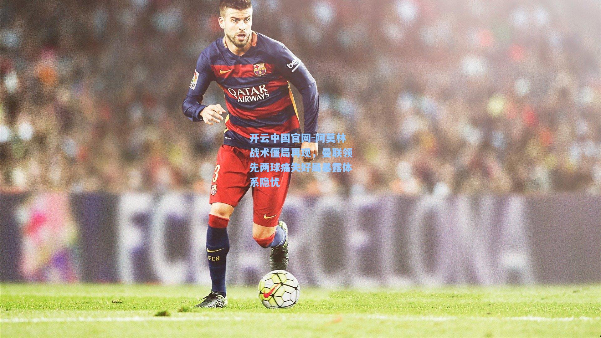 开云中国官网-阿莫林战术僵局再现，曼联领先两球痛失好局暴露体系隐忧