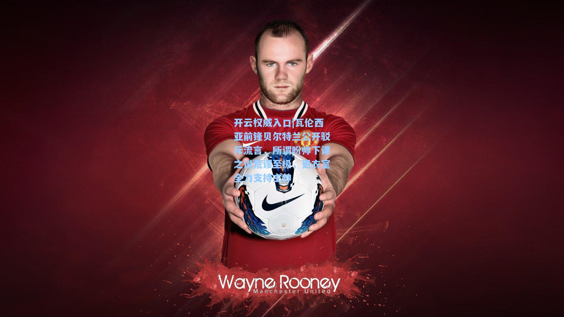 开云权威入口|瓦伦西亚前锋贝尔特兰公开驳斥流言，所谓盼帅下课之说荒谬至极，更衣室全力支持主帅