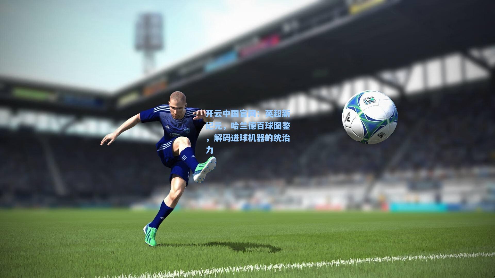 开云中国官网：英超新纪元，哈兰德百球图鉴，解码进球机器的统治力