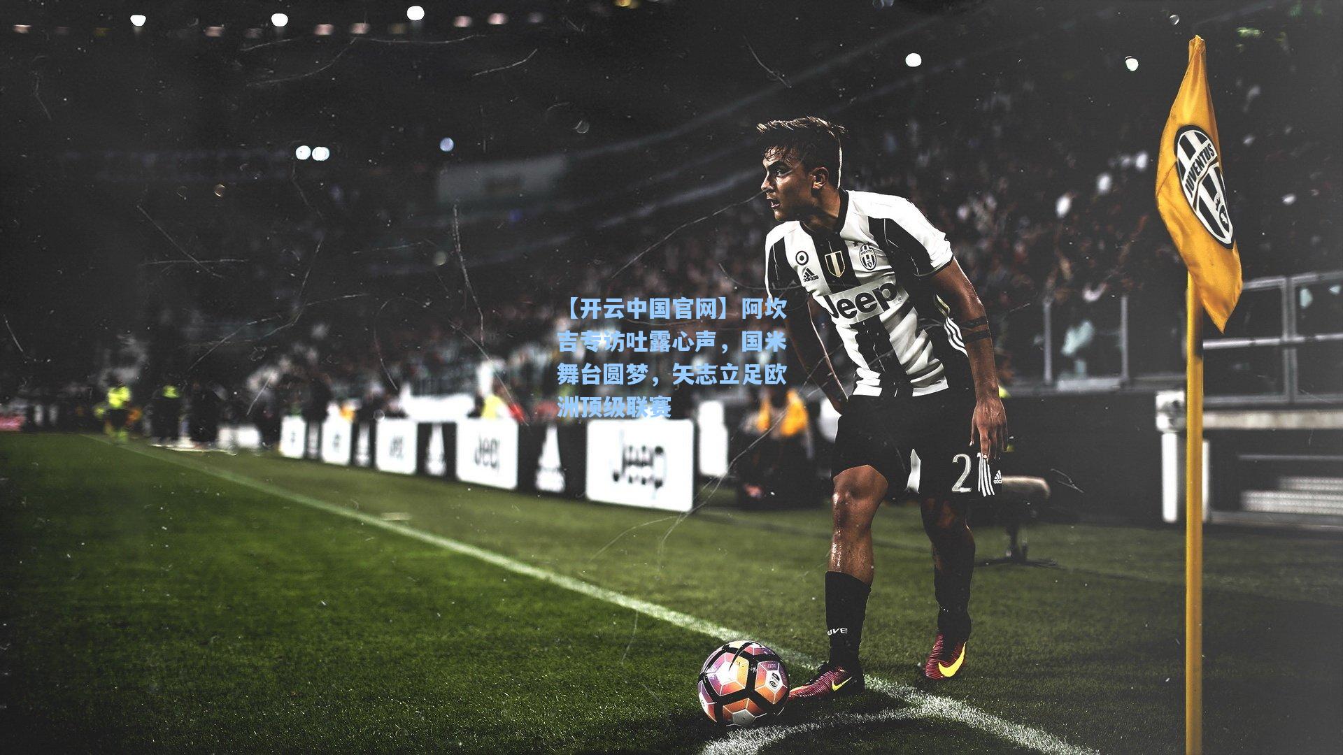 【开云中国官网】阿坎吉专访吐露心声，国米舞台圆梦，矢志立足欧洲顶级联赛