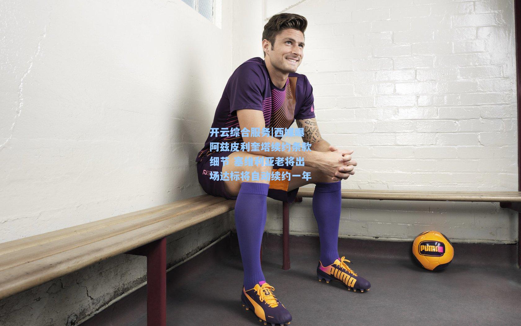 西媒曝阿兹皮利奎塔续约条款细节 塞维利亚老将出场达标将自动续约一年