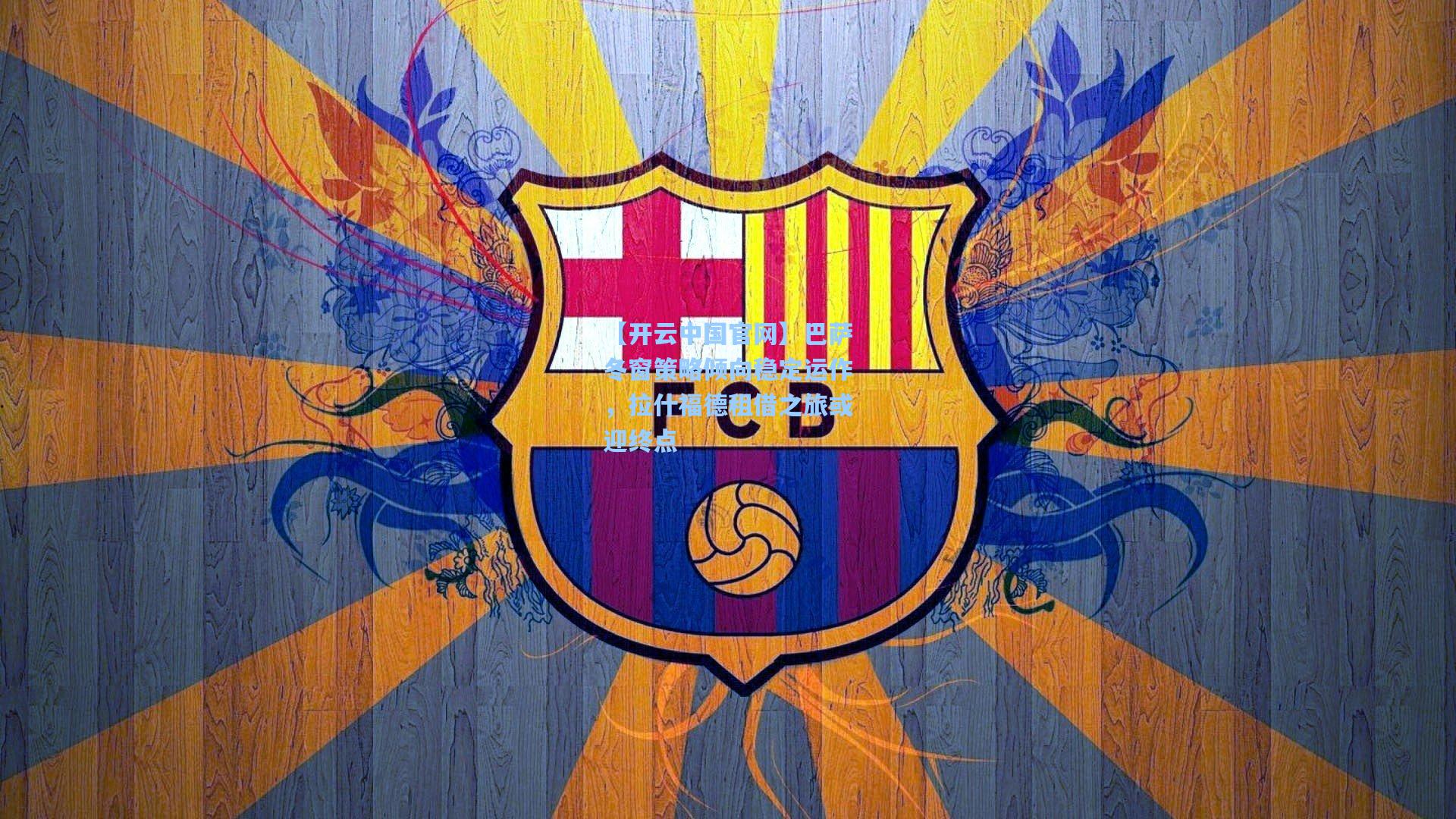 【开云中国官网】巴萨冬窗策略倾向稳定运作，拉什福德租借之旅或迎终点