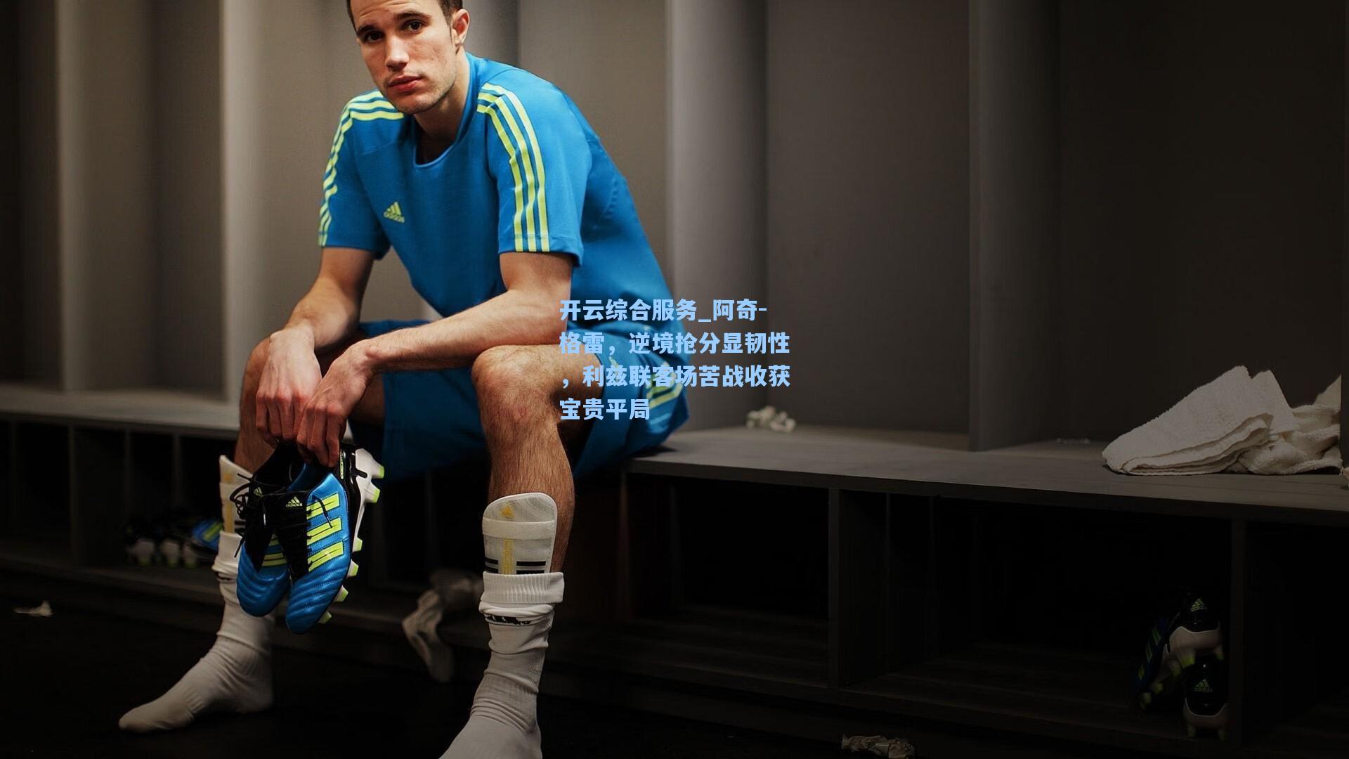 开云综合服务_阿奇-格雷，逆境抢分显韧性，利兹联客场苦战收获宝贵平局