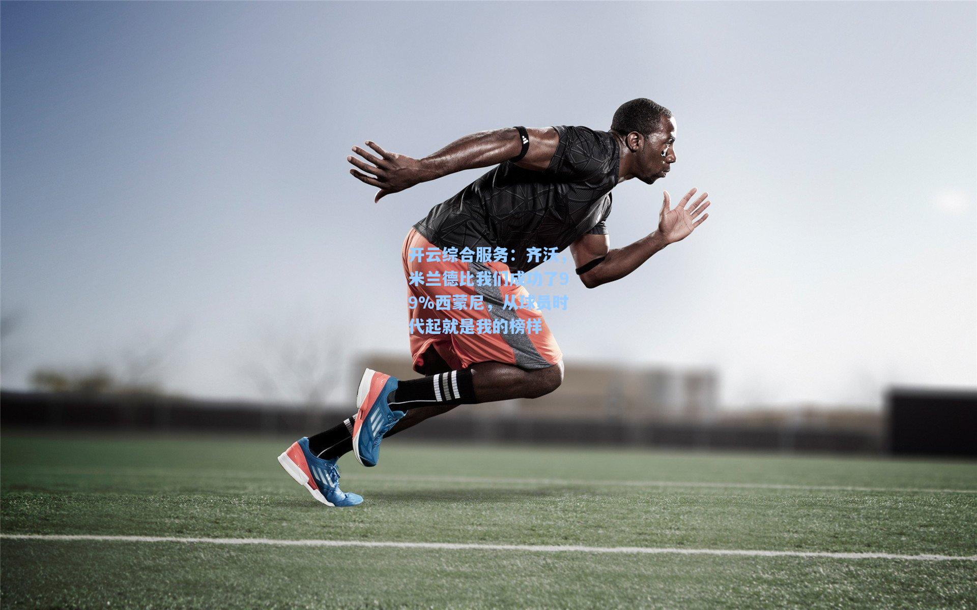 开云综合服务：齐沃，米兰德比我们成功了99%西蒙尼，从球员时代起就是我的榜样