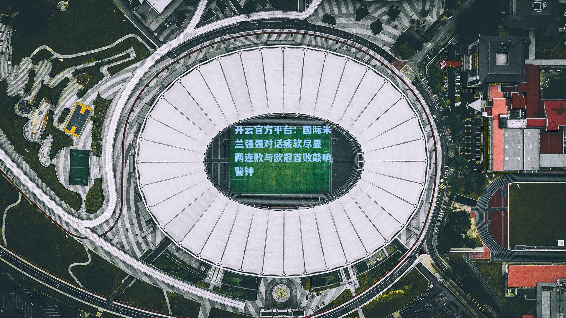 开云官方平台：国际米兰强强对话疲软尽显 两连败与欧冠首败敲响警钟