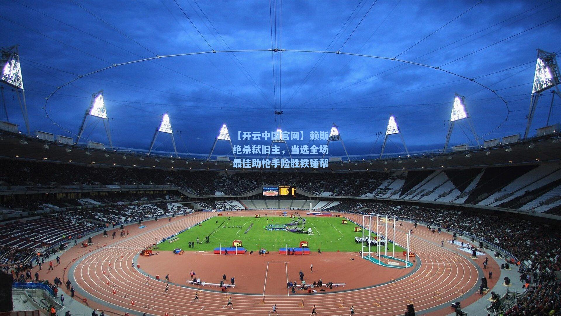 【开云中国官网】赖斯绝杀弑旧主，当选全场最佳助枪手险胜铁锤帮