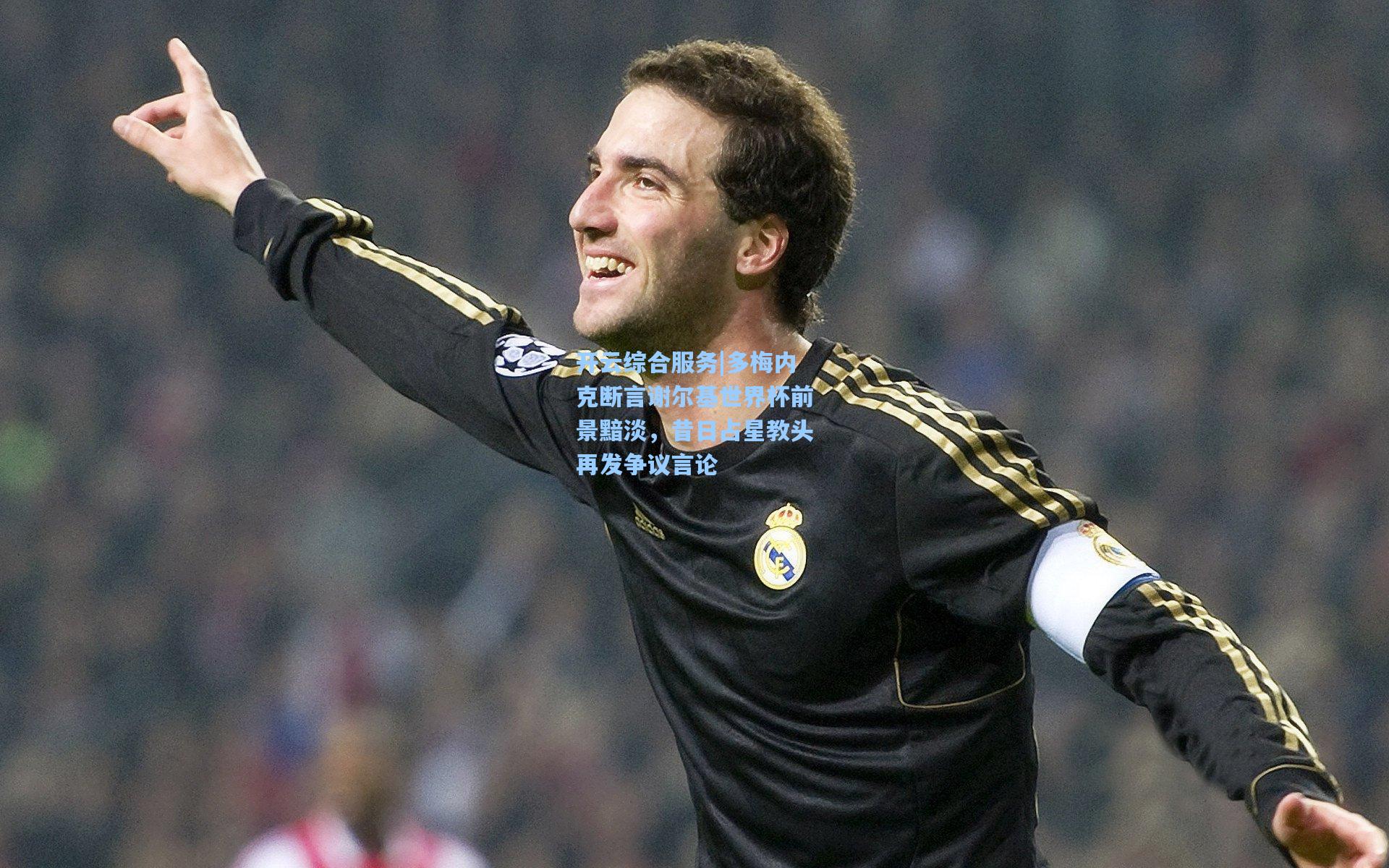 开云综合服务|多梅内克断言谢尔基世界杯前景黯淡，昔日占星教头再发争议言论