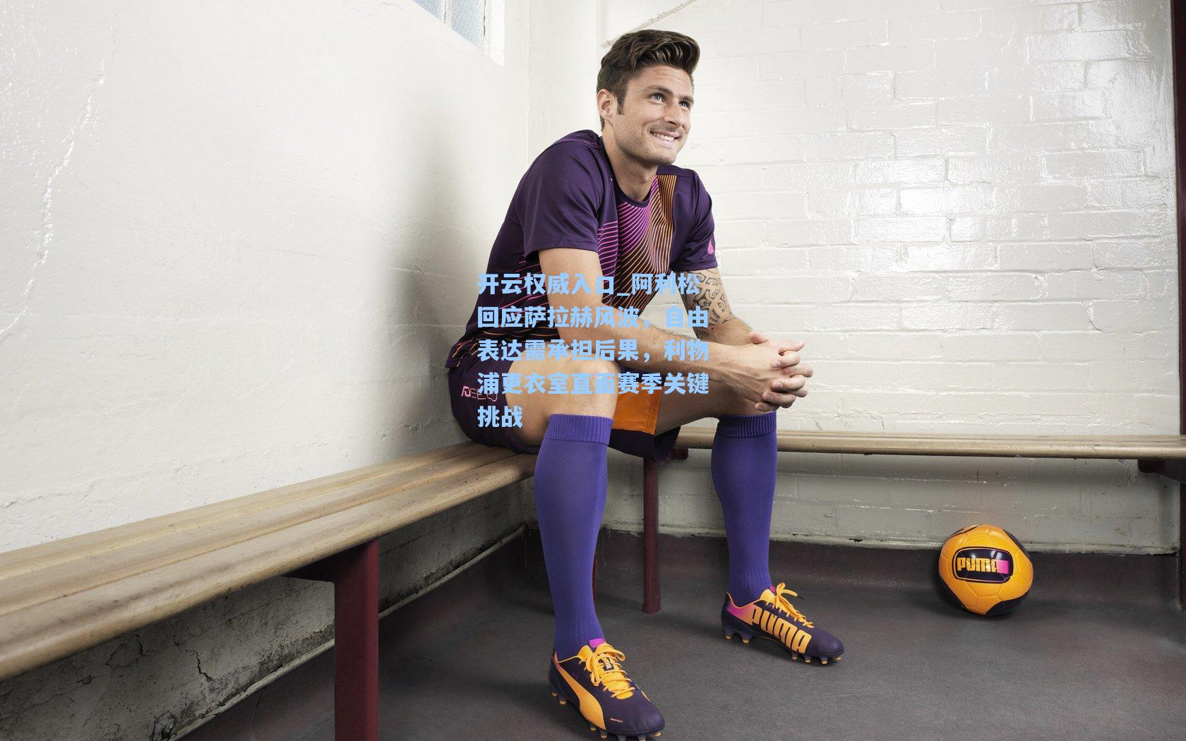 开云权威入口_阿利松回应萨拉赫风波，自由表达需承担后果，利物浦更衣室直面赛季关键挑战