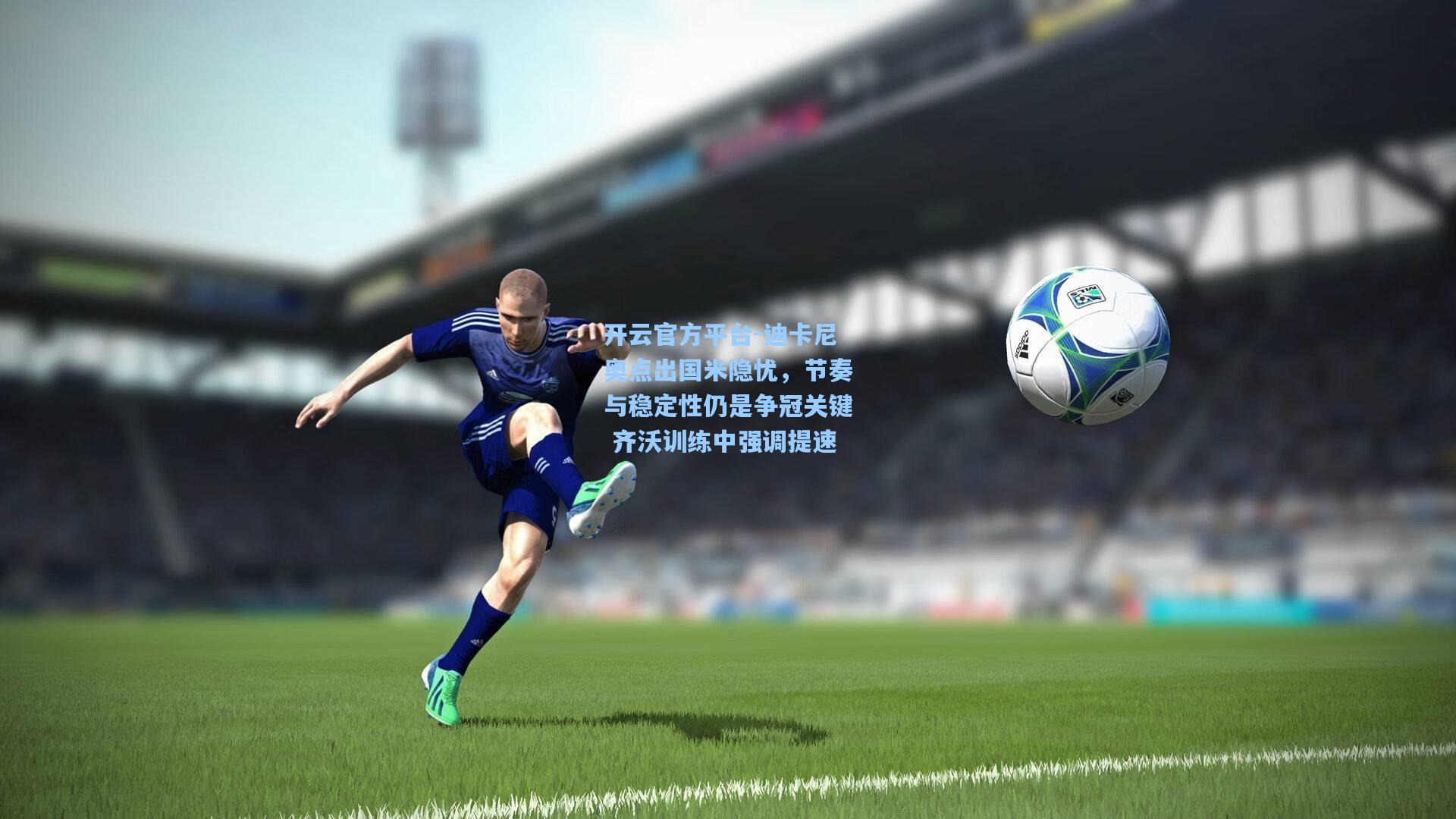 开云官方平台-迪卡尼奥点出国米隐忧，节奏与稳定性仍是争冠关键 齐沃训练中强调提速